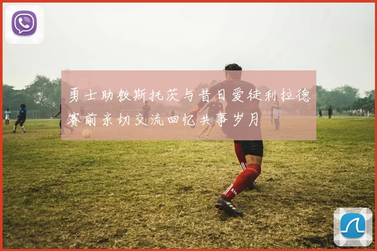 勇士助教斯托茨与昔日爱徒利拉德赛前亲切交流回忆共事岁月
