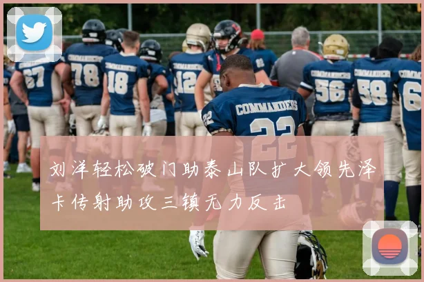 刘洋轻松破门助泰山队扩大领先泽卡传射助攻三镇无力反击
