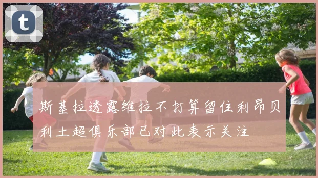 斯基拉透露维拉不打算留住利昂贝利土超俱乐部已对此表示关注