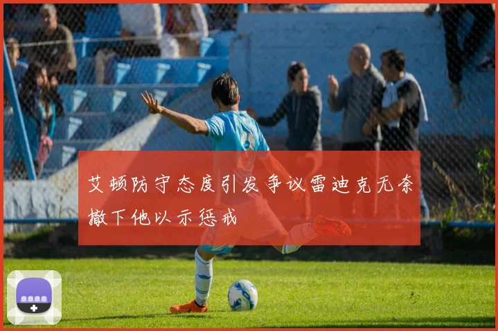 艾顿防守态度引发争议雷迪克无奈撤下他以示惩戒