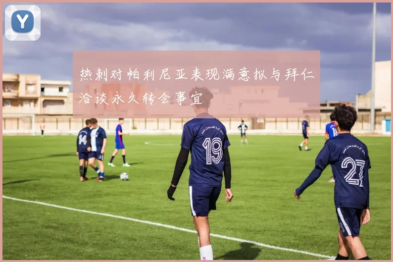 热刺对帕利尼亚表现满意拟与拜仁洽谈永久转会事宜