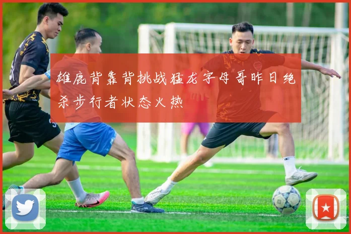 雄鹿背靠背挑战猛龙字母哥昨日绝杀步行者状态火热