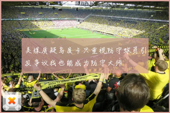 美媒质疑乌度卡只重视防守球员引发争议我也能成为防守大师