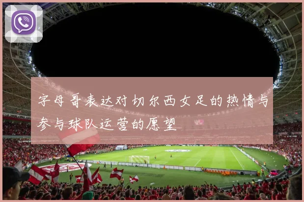 字母哥表达对切尔西女足的热情与参与球队运营的愿望