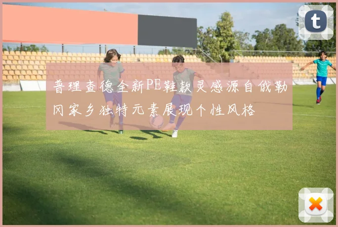 普理查德全新PE鞋款灵感源自俄勒冈家乡独特元素展现个性风格