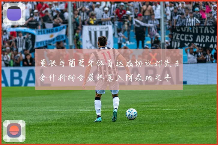 曼联与葡萄牙体育达成协议却失去舍什科转会最终落入阿森纳之手