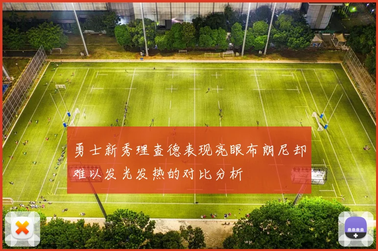 勇士新秀理查德表现亮眼布朗尼却难以发光发热的对比分析