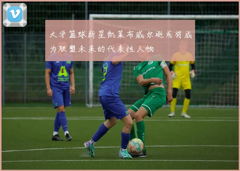 大学篮球新星凯莱布威尔逊或将成为联盟未来的代表性人物