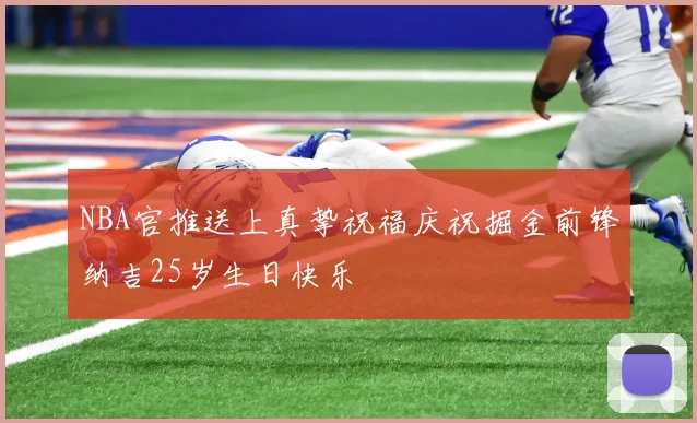 NBA官推送上真挚祝福庆祝掘金前锋纳吉25岁生日快乐