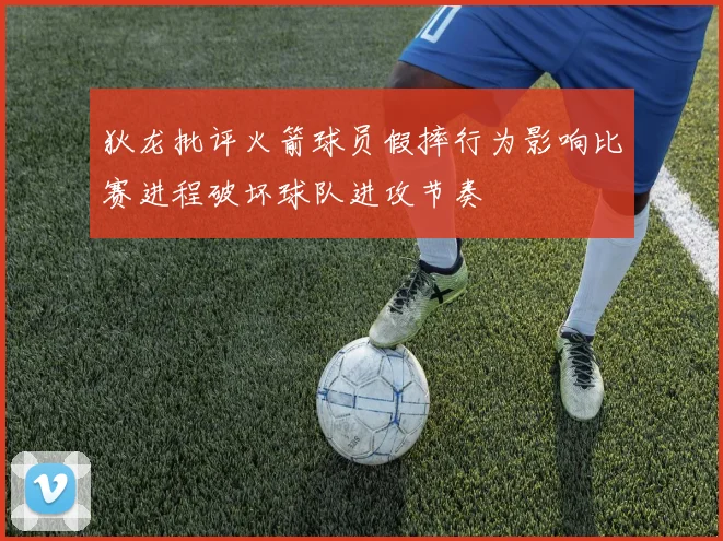 狄龙批评火箭球员假摔行为影响比赛进程破坏球队进攻节奏