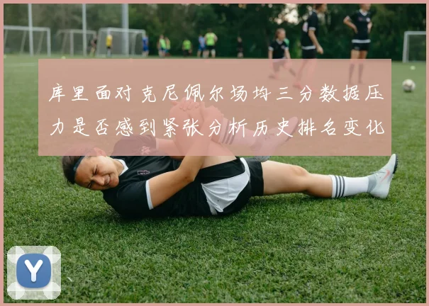 库里面对克尼佩尔场均三分数据压力是否感到紧张分析历史排名变化