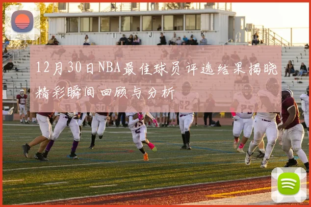 12月30日NBA最佳球员评选结果揭晓精彩瞬间回顾与分析