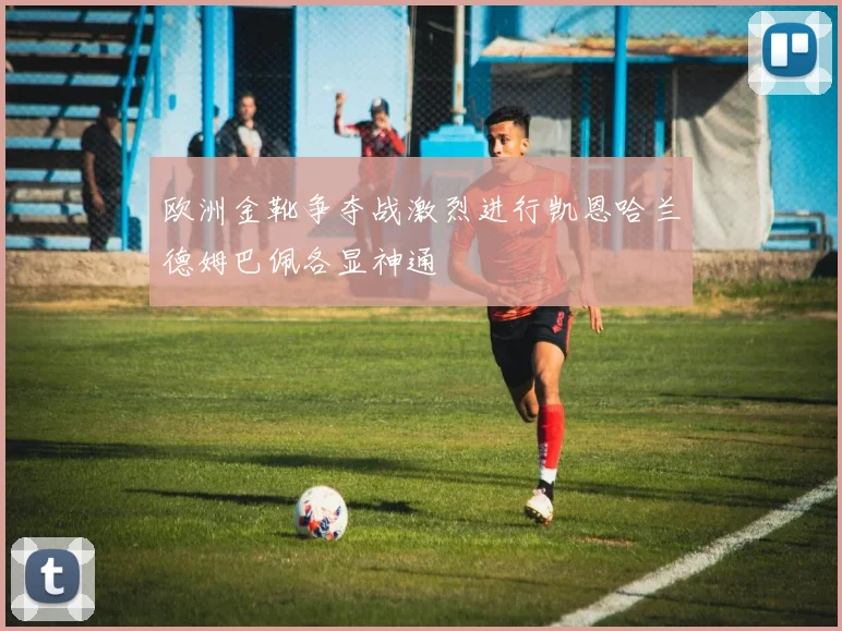 欧洲金靴争夺战激烈进行凯恩哈兰德姆巴佩各显神通
