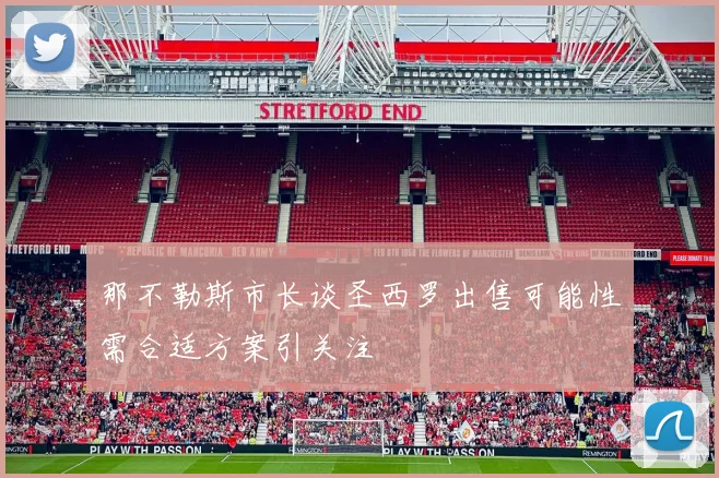 那不勒斯市长谈圣西罗出售可能性需合适方案引关注