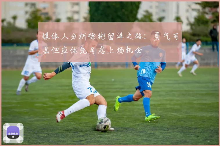 媒体人分析徐彬留洋之路：勇气可嘉但应优先考虑上场机会