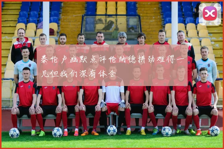 泰伦卢幽默点评伦纳德拼劲难得一见但我们深有体会