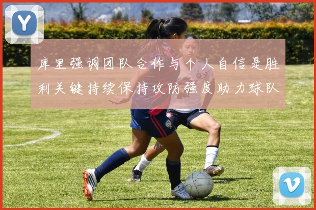 库里强调团队合作与个人自信是胜利关键持续保持攻防强度助力球队成功