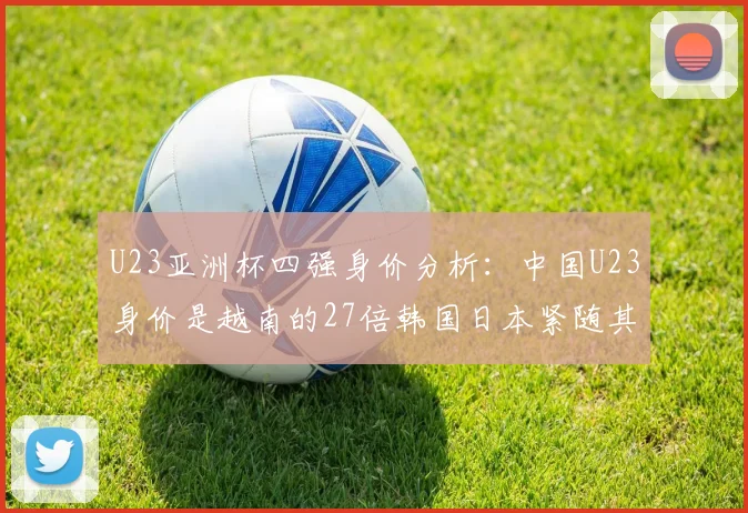 U23亚洲杯四强身价分析：中国U23身价是越南的27倍韩国日本紧随其后