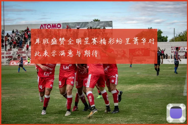 库班盛赞全明星赛精彩纷呈萧华对此表示满意与期待