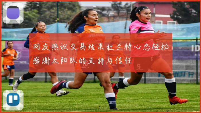 网友热议交易结果杜兰特心态轻松感谢太阳队的支持与信任