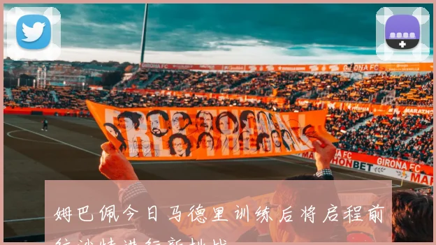 姆巴佩今日马德里训练后将启程前往沙特进行新挑战