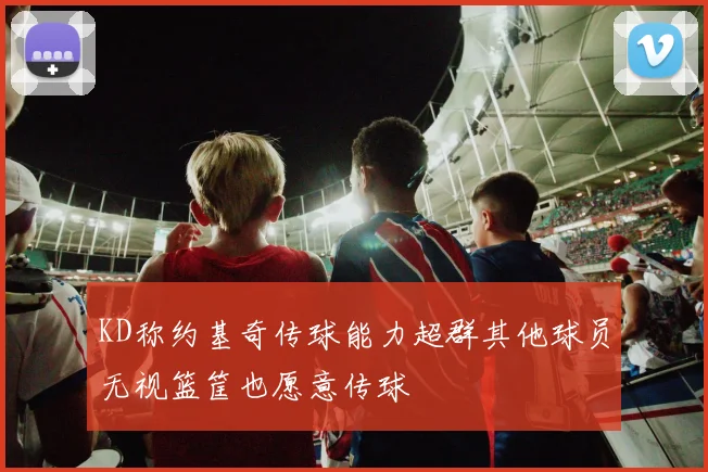 KD称约基奇传球能力超群其他球员无视篮筐也愿意传球