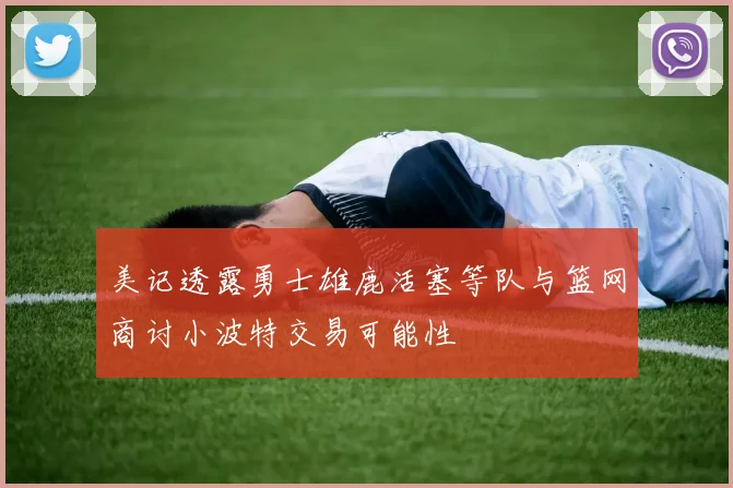 美记透露勇士雄鹿活塞等队与篮网商讨小波特交易可能性