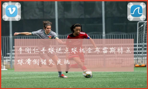 李刚仁手球送点球机会布雷斯特点球滑倒错失良机