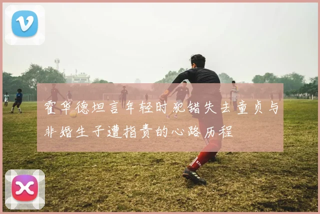 霍华德坦言年轻时犯错失去童贞与非婚生子遭指责的心路历程
