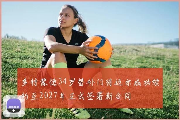 多特蒙德34岁替补门将迈尔成功续约至2027年正式签署新合同