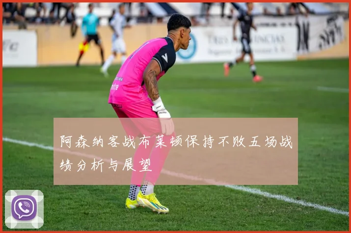 阿森纳客战布莱顿保持不败五场战绩分析与展望