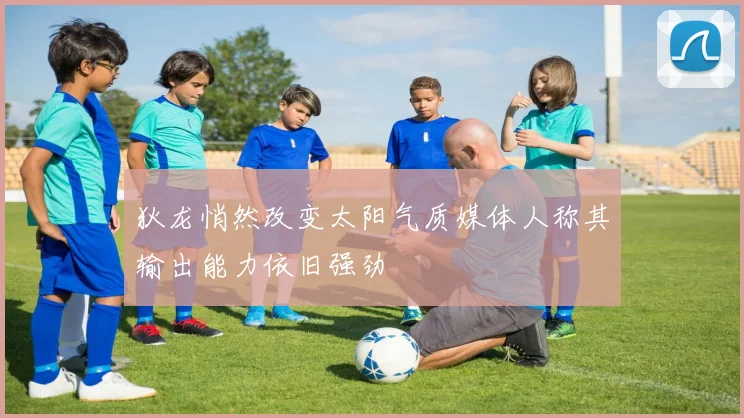 狄龙悄然改变太阳气质媒体人称其输出能力依旧强劲