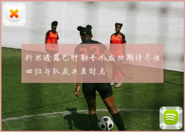 科尔透露巴特勒手术成功期待尽快回归与队友共度时光