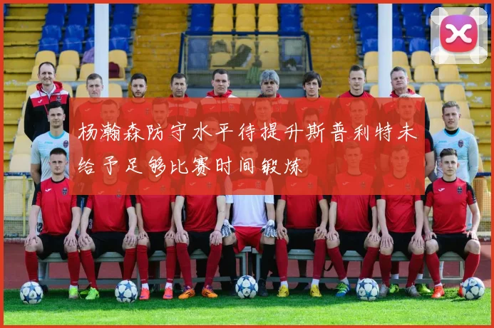 杨瀚森防守水平待提升斯普利特未给予足够比赛时间锻炼