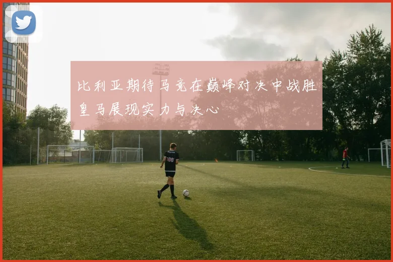 比利亚期待马竞在巅峰对决中战胜皇马展现实力与决心