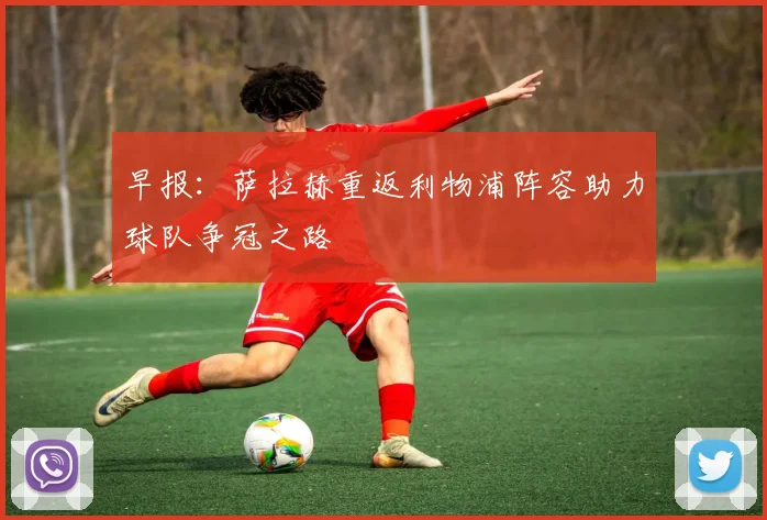 早报：萨拉赫重返利物浦阵容助力球队争冠之路