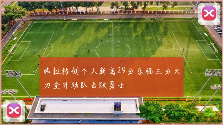 弗拉格创个人新高29分乐福三分火力全开助队击败勇士
