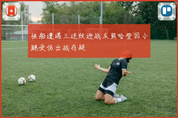 快船遭遇三连败迎战灰熊哈登因小腿受伤出战存疑