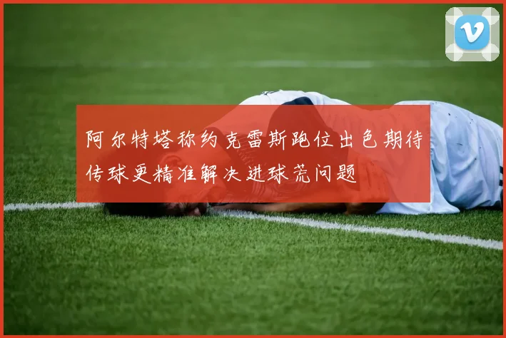 阿尔特塔称约克雷斯跑位出色期待传球更精准解决进球荒问题