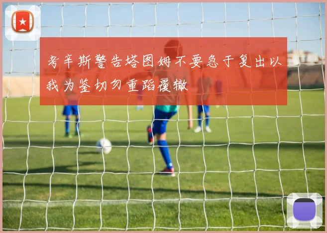 考辛斯警告塔图姆不要急于复出以我为鉴切勿重蹈覆辙