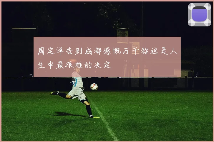 周定洋告别成都感慨万千称这是人生中最艰难的决定