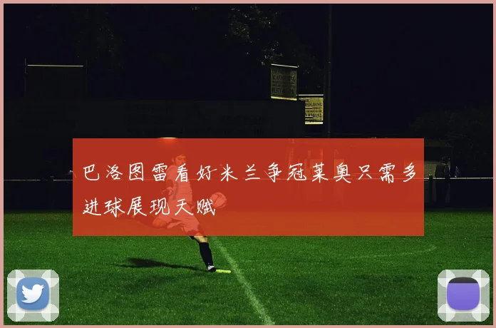 巴洛图雷看好米兰争冠莱奥只需多进球展现天赋