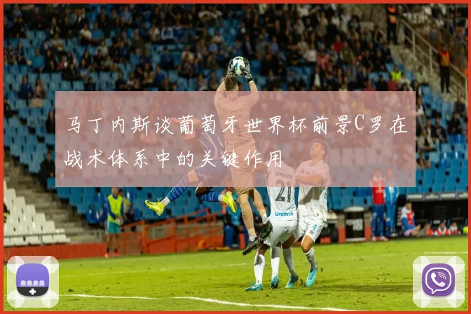 马丁内斯谈葡萄牙世界杯前景C罗在战术体系中的关键作用