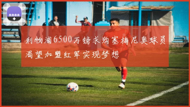 利物浦6500万镑求购塞梅尼奥球员渴望加盟红军实现梦想