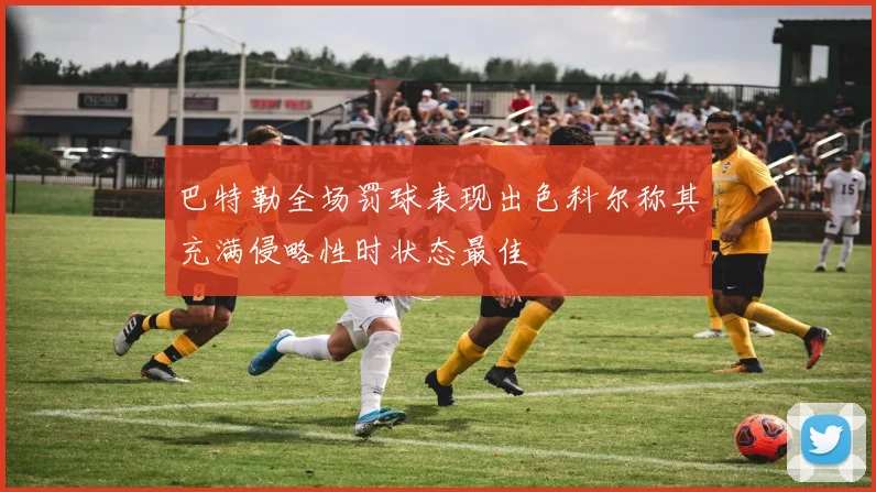巴特勒全场罚球表现出色科尔称其充满侵略性时状态最佳