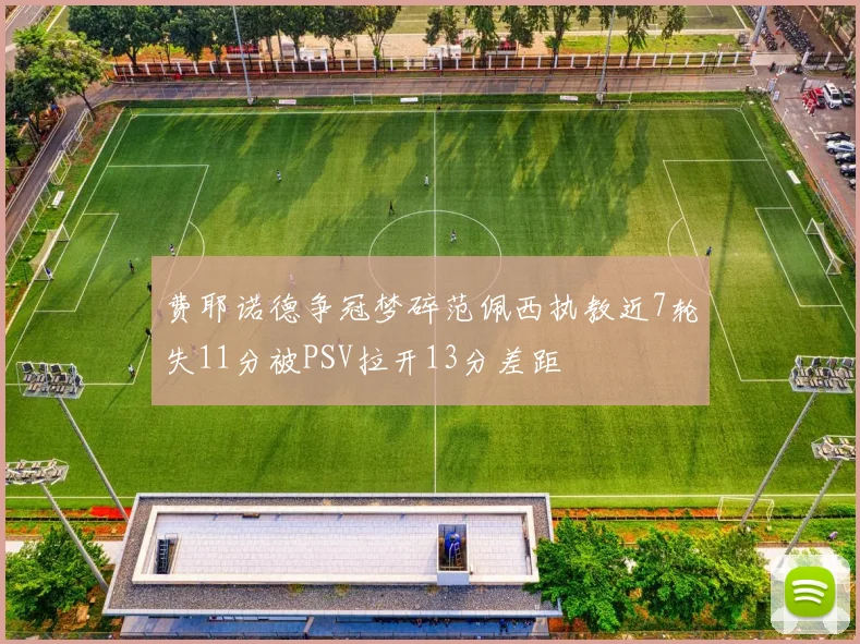 费耶诺德争冠梦碎范佩西执教近7轮失11分被PSV拉开13分差距