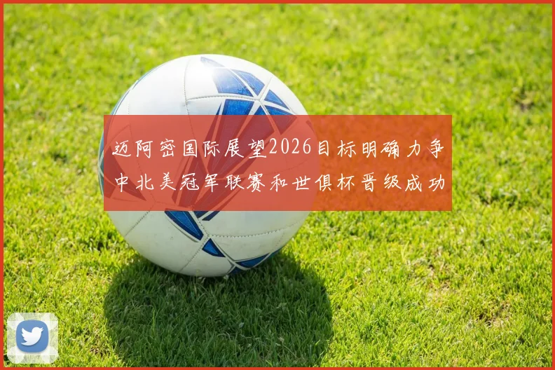 迈阿密国际展望2026目标明确力争中北美冠军联赛和世俱杯晋级成功