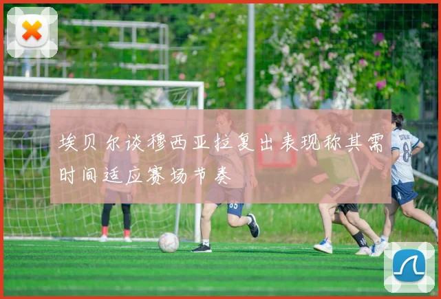 埃贝尔谈穆西亚拉复出表现称其需时间适应赛场节奏