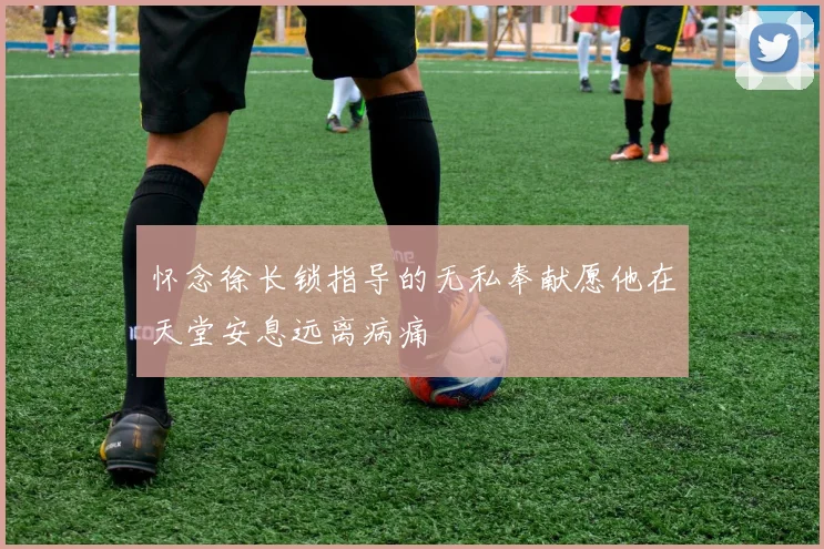 怀念徐长锁指导的无私奉献愿他在天堂安息远离病痛